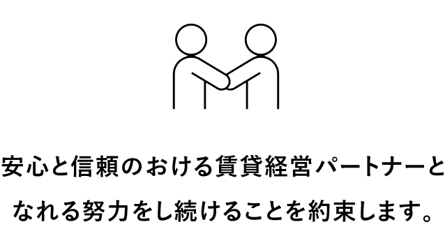 安心と信頼のおける賃貸経営パートナーとなれる努力をし続けることを約束します。