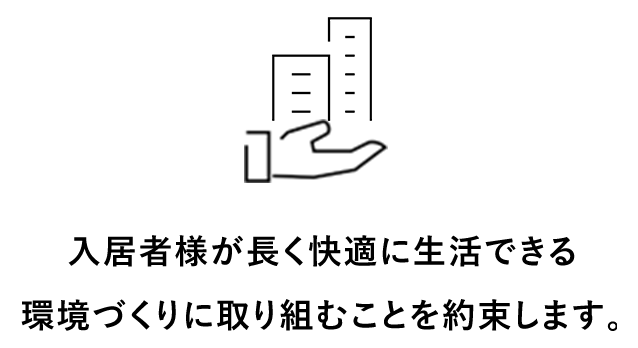 入居者様が長く快適に生活できる
											環境づくりに取り組むことを約束します。