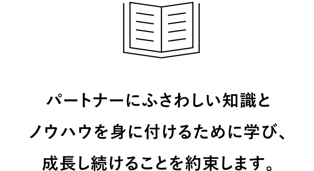 パートナーにふさわしい知識と
											ノウハウを身に付けるために学び、成長し続けることを約束します。