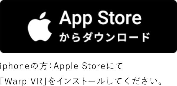 Iphoneの方:Apple Storeにて「Warp Vr」をインストールしてください。